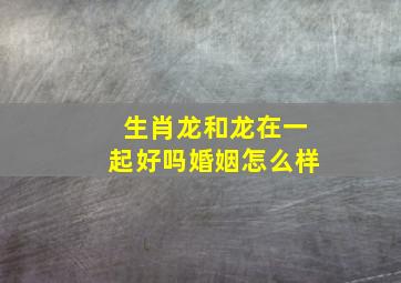 生肖龙和龙在一起好吗婚姻怎么样