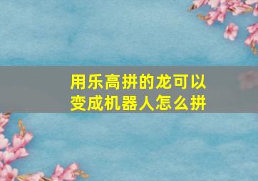 用乐高拼的龙可以变成机器人怎么拼