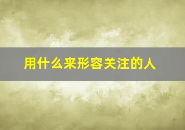 用什么来形容关注的人