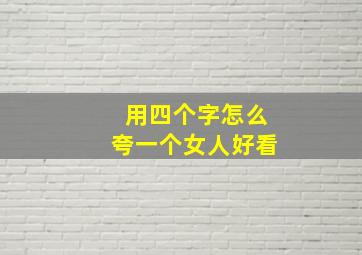 用四个字怎么夸一个女人好看