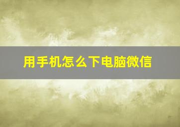 用手机怎么下电脑微信