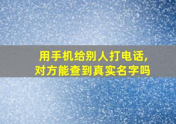 用手机给别人打电话,对方能查到真实名字吗