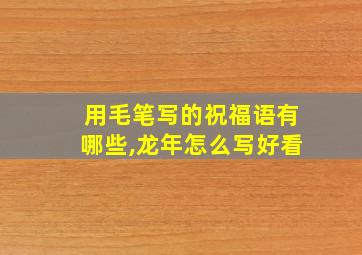 用毛笔写的祝福语有哪些,龙年怎么写好看