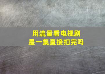 用流量看电视剧是一集直接扣完吗