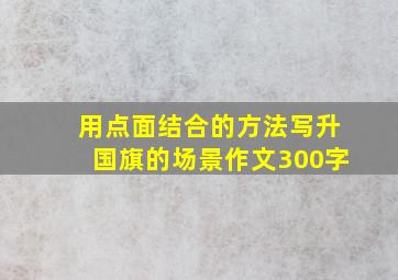 用点面结合的方法写升国旗的场景作文300字