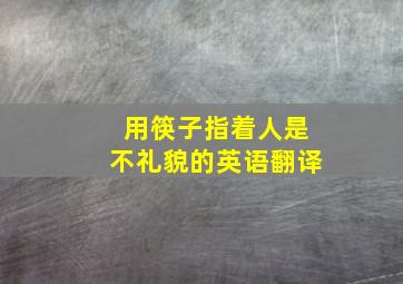 用筷子指着人是不礼貌的英语翻译