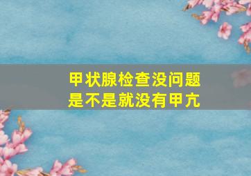 甲状腺检查没问题是不是就没有甲亢