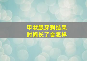 甲状腺穿刺结果时间长了会怎样