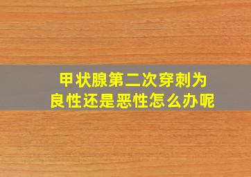 甲状腺第二次穿刺为良性还是恶性怎么办呢