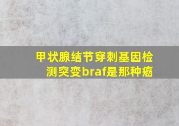 甲状腺结节穿刺基因检测突变braf是那种癌