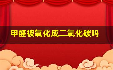 甲醛被氧化成二氧化碳吗