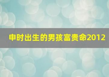 申时出生的男孩富贵命2012