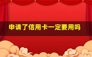 申请了信用卡一定要用吗