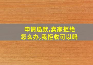 申请退款,卖家拒绝怎么办,我拒收可以吗