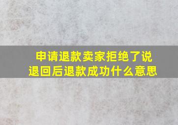 申请退款卖家拒绝了说退回后退款成功什么意思