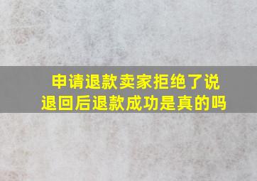 申请退款卖家拒绝了说退回后退款成功是真的吗