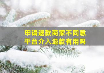 申请退款商家不同意平台介入退款有用吗