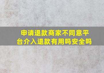 申请退款商家不同意平台介入退款有用吗安全吗