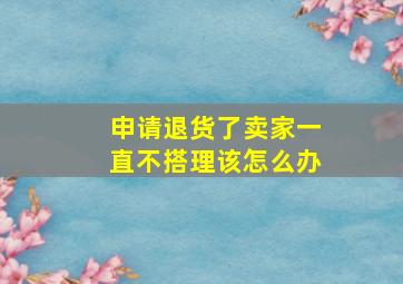 申请退货了卖家一直不搭理该怎么办