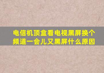 电信机顶盒看电视黑屏换个频道一会儿又黑屏什么原因