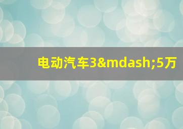 电动汽车3—5万