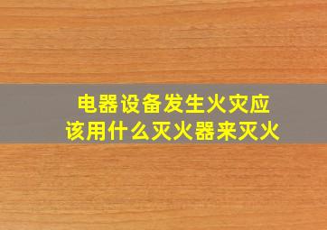 电器设备发生火灾应该用什么灭火器来灭火