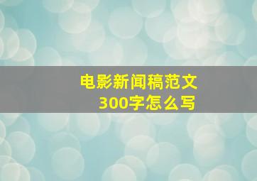 电影新闻稿范文300字怎么写