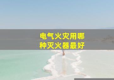 电气火灾用哪种灭火器最好