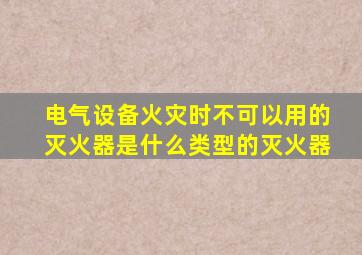 电气设备火灾时不可以用的灭火器是什么类型的灭火器