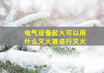 电气设备起火可以用什么灭火器进行灭火