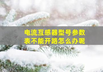 电流互感器型号参数表不能开路怎么办呢