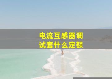 电流互感器调试套什么定额