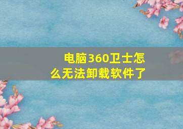 电脑360卫士怎么无法卸载软件了