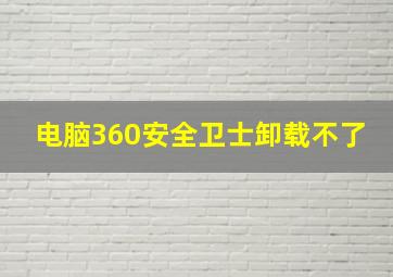 电脑360安全卫士卸载不了