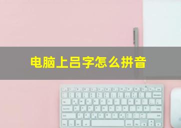 电脑上吕字怎么拼音