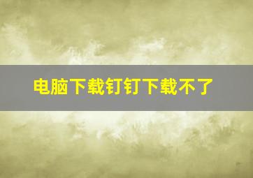 电脑下载钉钉下载不了