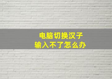 电脑切换汉子输入不了怎么办