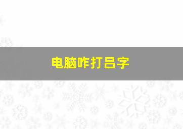 电脑咋打吕字