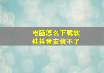 电脑怎么下载软件抖音安装不了