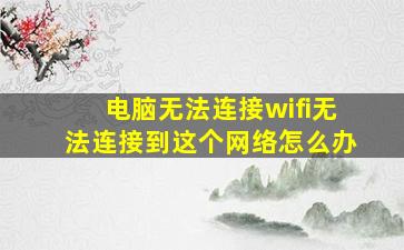 电脑无法连接wifi无法连接到这个网络怎么办