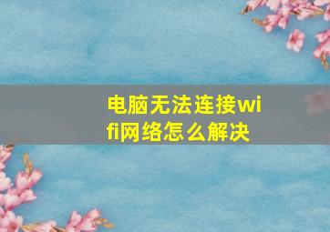 电脑无法连接wifi网络怎么解决