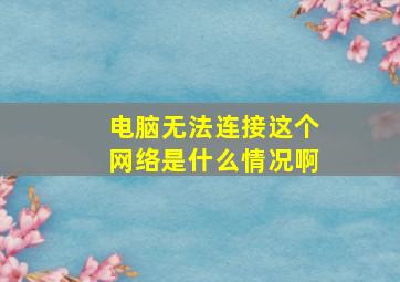 电脑无法连接这个网络是什么情况啊