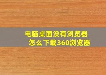 电脑桌面没有浏览器怎么下载360浏览器