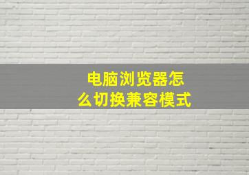 电脑浏览器怎么切换兼容模式