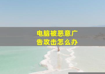 电脑被恶意广告攻击怎么办