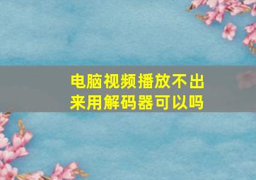 电脑视频播放不出来用解码器可以吗