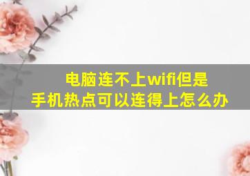 电脑连不上wifi但是手机热点可以连得上怎么办