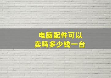 电脑配件可以卖吗多少钱一台