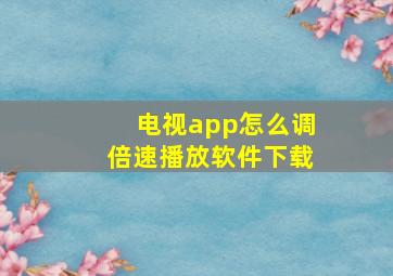 电视app怎么调倍速播放软件下载