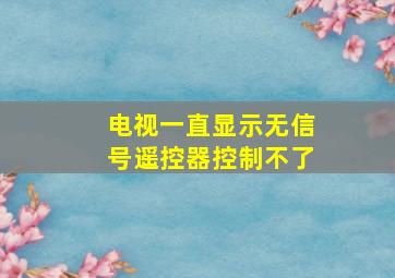 电视一直显示无信号遥控器控制不了